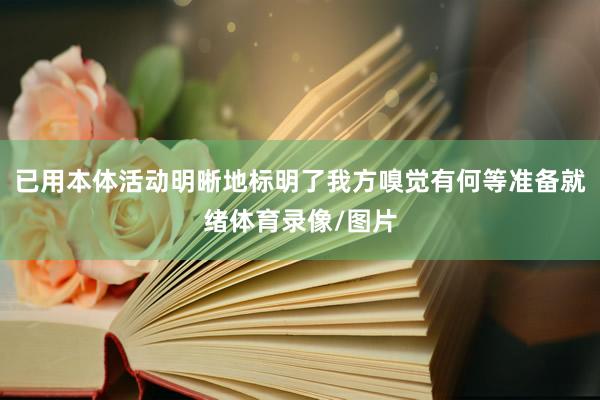 已用本体活动明晰地标明了我方嗅觉有何等准备就绪体育录像/图片