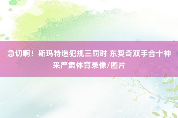 急切啊!斯玛特造犯规三罚时 东契奇双手合十神采严肃体育录像/图片