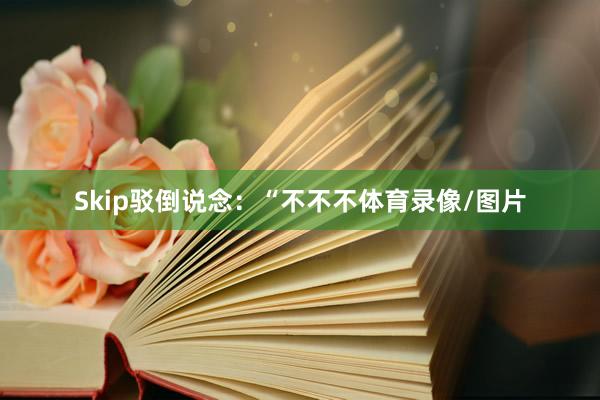 Skip驳倒说念：“不不不体育录像/图片