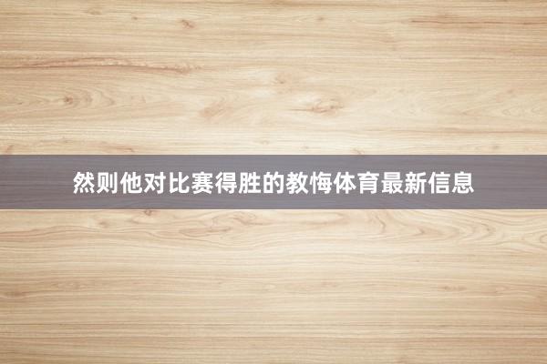 然则他对比赛得胜的教悔体育最新信息