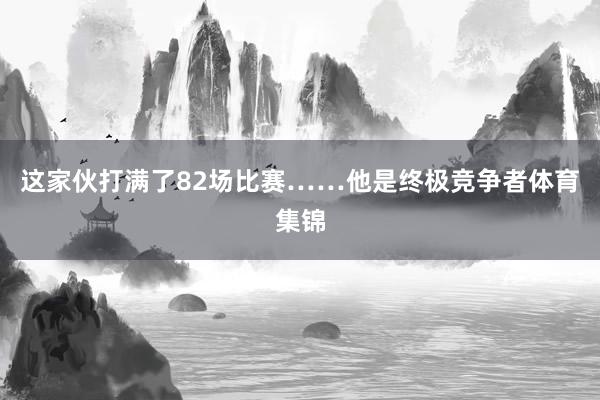 这家伙打满了82场比赛……他是终极竞争者体育集锦