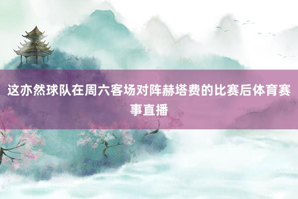 这亦然球队在周六客场对阵赫塔费的比赛后体育赛事直播