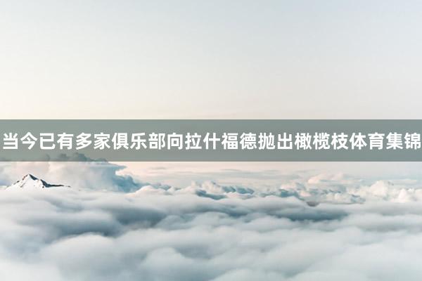 当今已有多家俱乐部向拉什福德抛出橄榄枝体育集锦