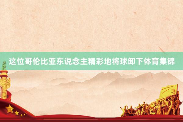 这位哥伦比亚东说念主精彩地将球卸下体育集锦