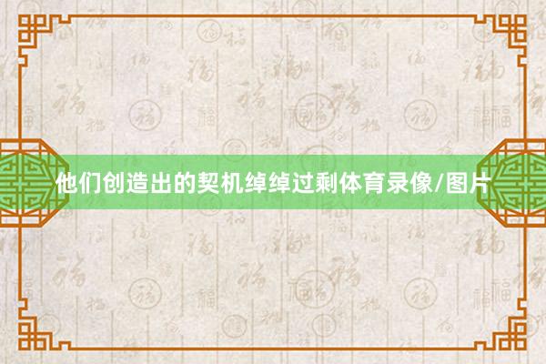 他们创造出的契机绰绰过剩体育录像/图片