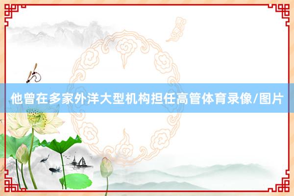 他曾在多家外洋大型机构担任高管体育录像/图片