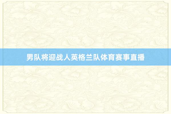 男队将迎战人英格兰队体育赛事直播
