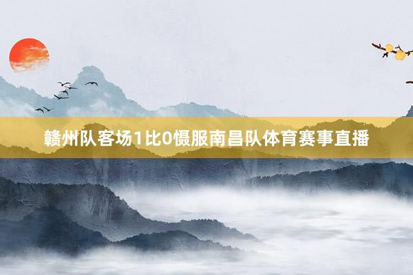 赣州队客场1比0慑服南昌队体育赛事直播