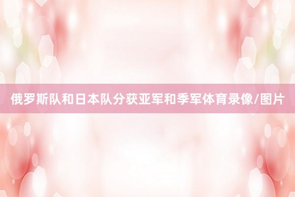 俄罗斯队和日本队分获亚军和季军体育录像/图片