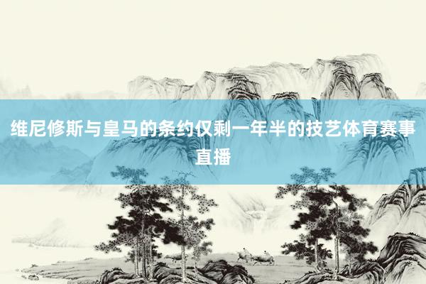 维尼修斯与皇马的条约仅剩一年半的技艺体育赛事直播
