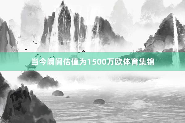 当今阛阓估值为1500万欧体育集锦