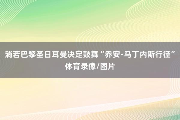 淌若巴黎圣日耳曼决定鼓舞“乔安-马丁内斯行径”体育录像/图片