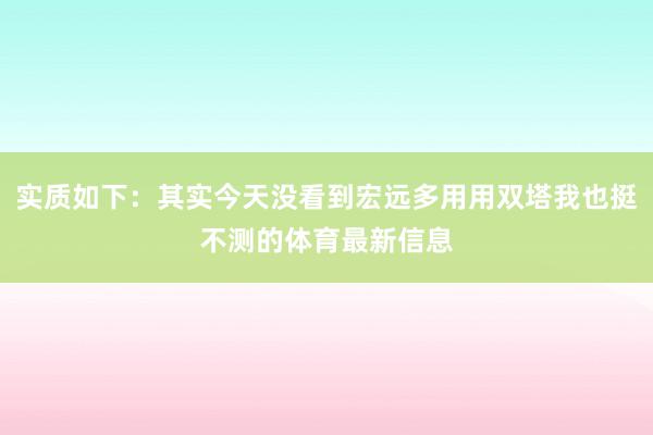 实质如下：其实今天没看到宏远多用用双塔我也挺不测的体育最新信息