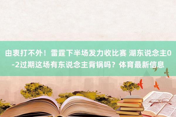 由衷打不外！雷霆下半场发力收比赛 湖东说念主0-2过期这场有东说念主背锅吗？体育最新信息