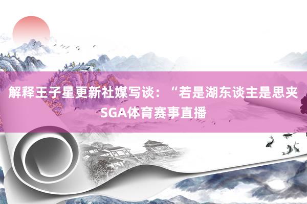 解释王子星更新社媒写谈:“若是湖东谈主是思夹SGA体育赛事直播