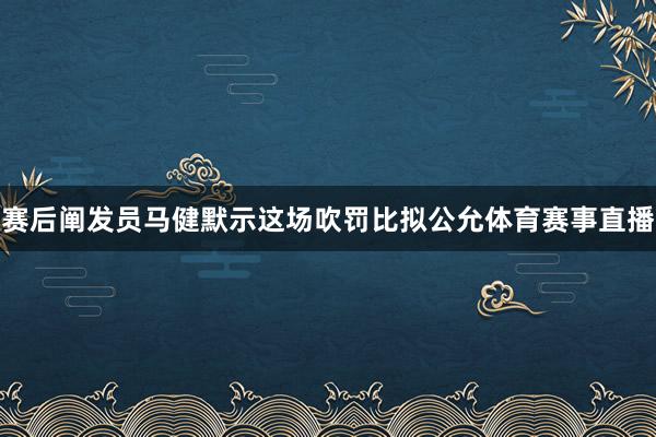 赛后阐发员马健默示这场吹罚比拟公允体育赛事直播