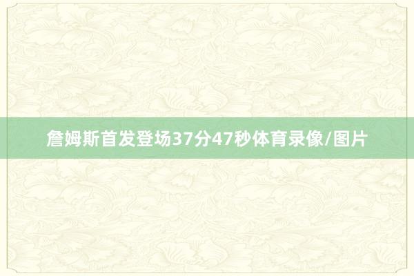 詹姆斯首发登场37分47秒体育录像/图片