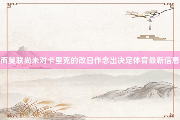而曼联尚未对卡里克的改日作念出决定体育最新信息