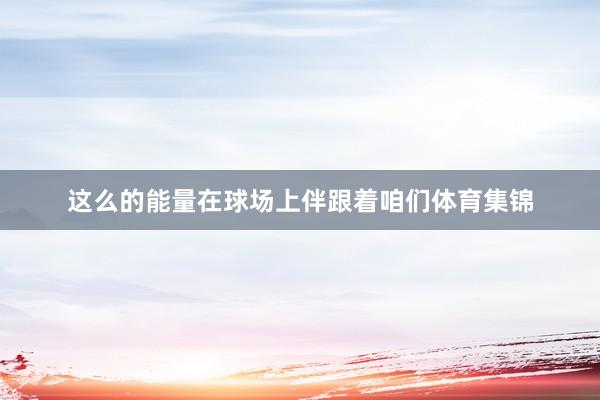 这么的能量在球场上伴跟着咱们体育集锦