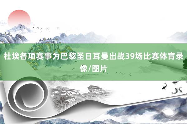 杜埃各项赛事为巴黎圣日耳曼出战39场比赛体育录像/图片