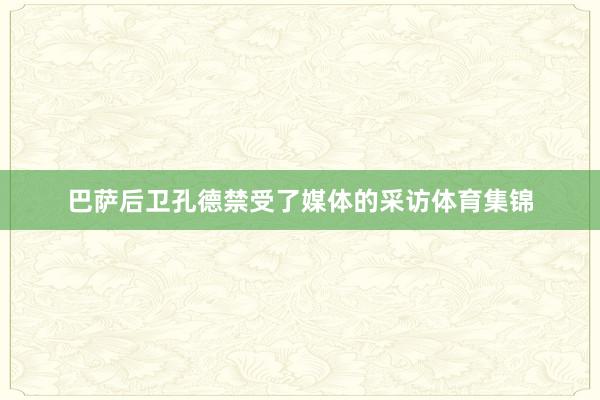 巴萨后卫孔德禁受了媒体的采访体育集锦