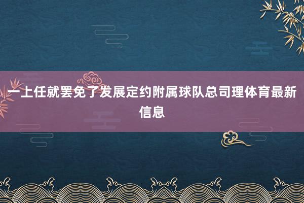 一上任就罢免了发展定约附属球队总司理体育最新信息