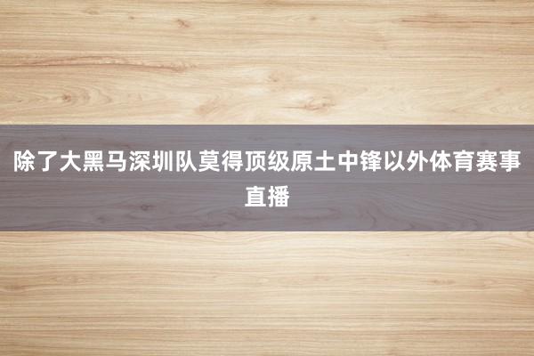 除了大黑马深圳队莫得顶级原土中锋以外体育赛事直播