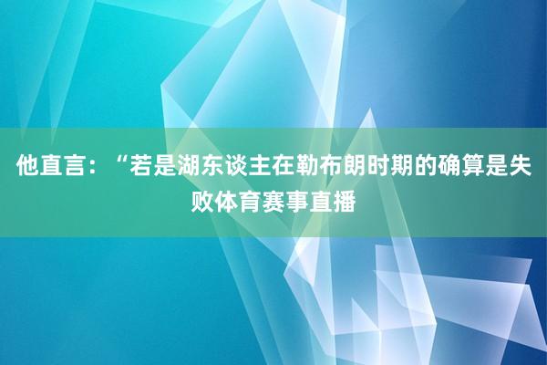 他直言：“若是湖东谈主在勒布朗时期的确算是失败体育赛事直播