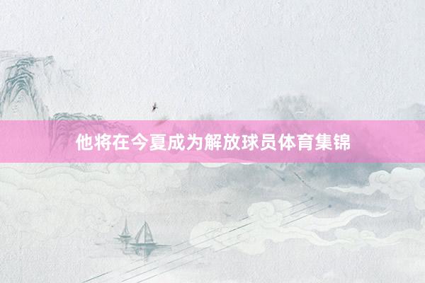 他将在今夏成为解放球员体育集锦
