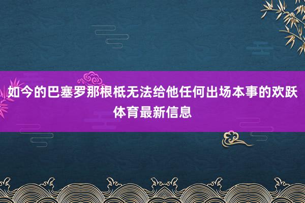 如今的巴塞罗那根柢无法给他任何出场本事的欢跃体育最新信息