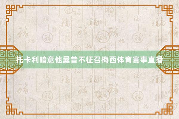 托卡利暗意他曩昔不征召梅西体育赛事直播