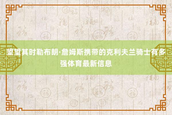 望望其时勒布朗·詹姆斯携带的克利夫兰骑士有多强体育最新信息