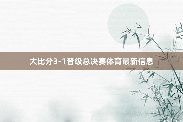 大比分3-1晋级总决赛体育最新信息