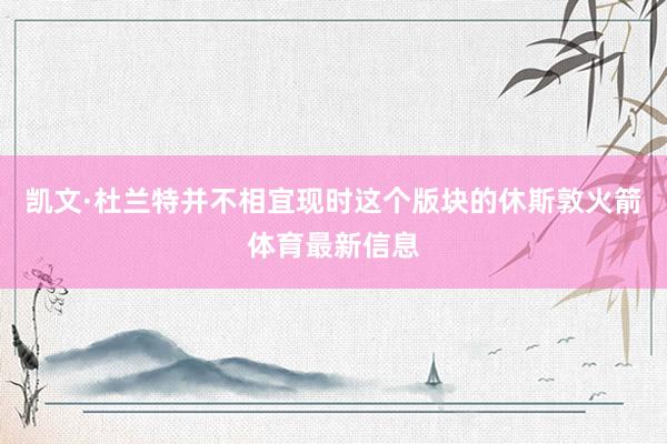 凯文·杜兰特并不相宜现时这个版块的休斯敦火箭体育最新信息