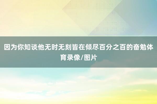 因为你知谈他无时无刻皆在倾尽百分之百的奋勉体育录像/图片