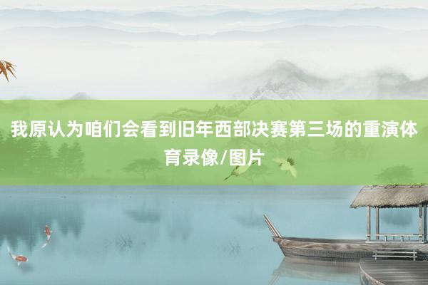我原认为咱们会看到旧年西部决赛第三场的重演体育录像/图片