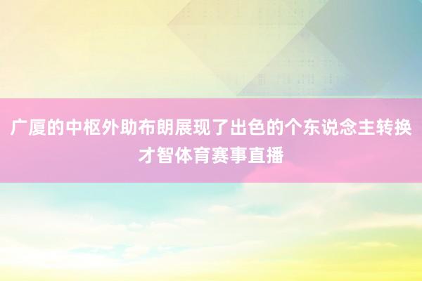 广厦的中枢外助布朗展现了出色的个东说念主转换才智体育赛事直播