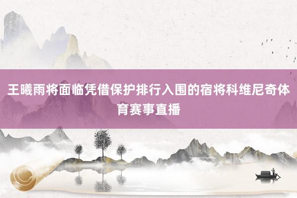 王曦雨将面临凭借保护排行入围的宿将科维尼奇体育赛事直播