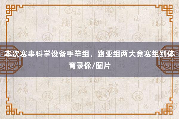 本次赛事科学设备手竿组、路亚组两大竞赛组别体育录像/图片