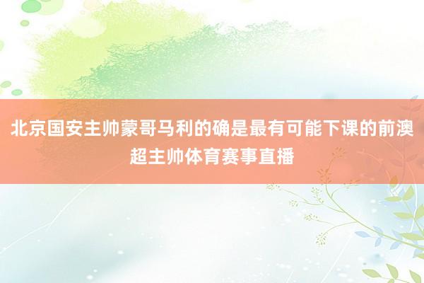 北京国安主帅蒙哥马利的确是最有可能下课的前澳超主帅体育赛事直播