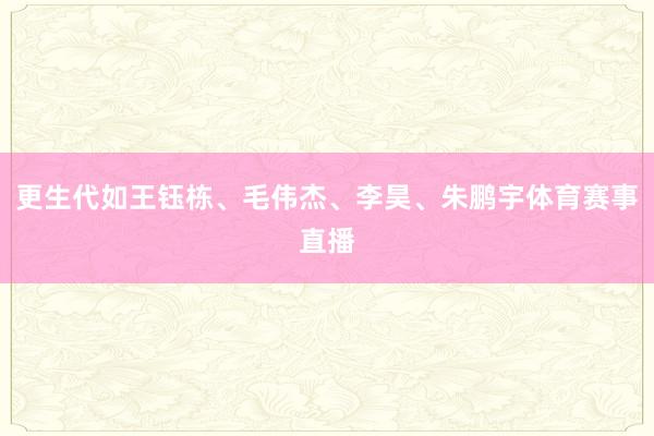 更生代如王钰栋、毛伟杰、李昊、朱鹏宇体育赛事直播
