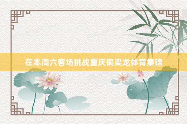 在本周六客场挑战重庆铜梁龙体育集锦