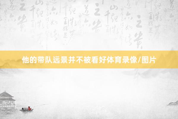 他的带队远景并不被看好体育录像/图片