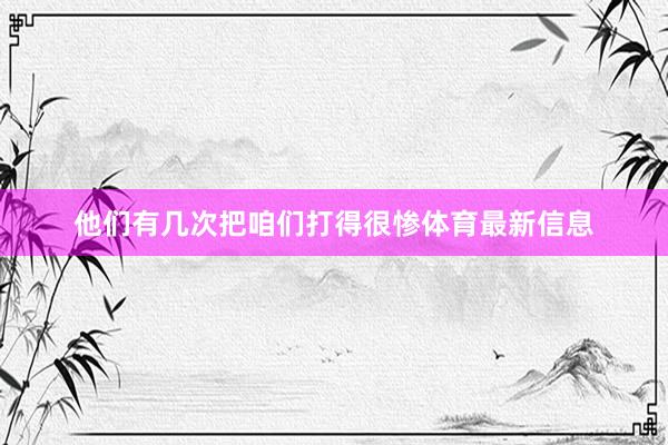 他们有几次把咱们打得很惨体育最新信息