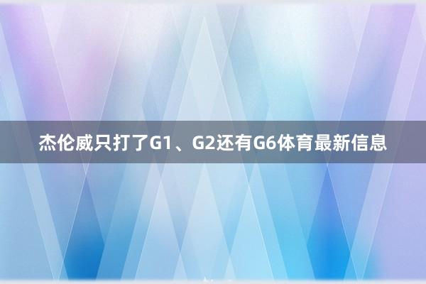 杰伦威只打了G1、G2还有G6体育最新信息