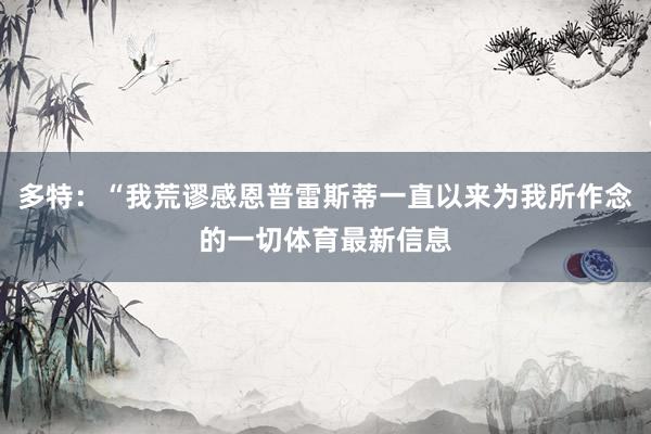 多特:“我荒谬感恩普雷斯蒂一直以来为我所作念的一切体育最新信息