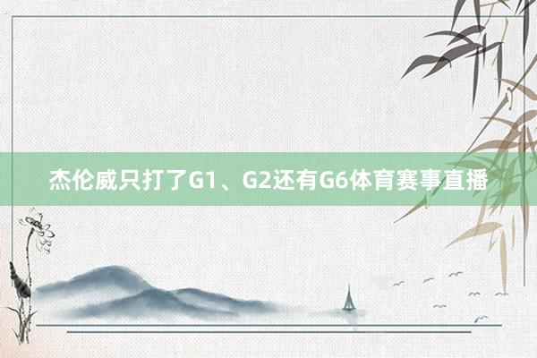 杰伦威只打了G1、G2还有G6体育赛事直播