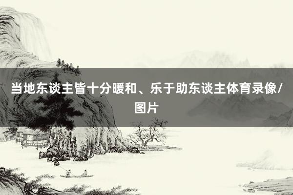 当地东谈主皆十分暖和、乐于助东谈主体育录像/图片