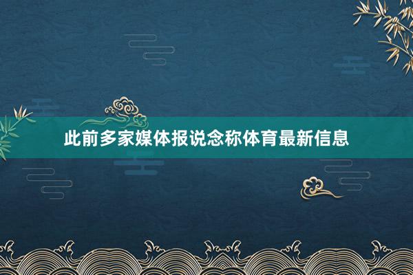 此前多家媒体报说念称体育最新信息