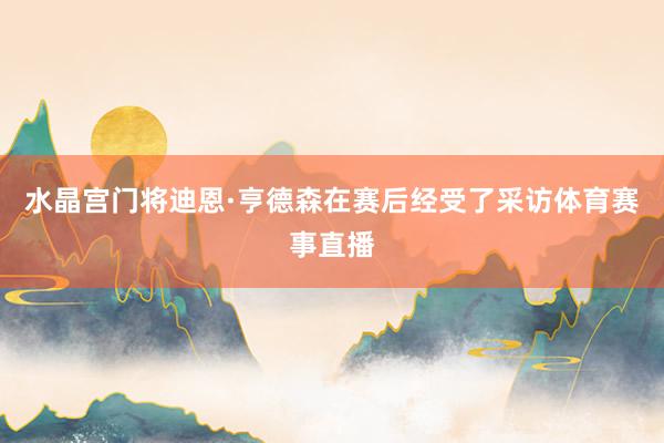水晶宫门将迪恩·亨德森在赛后经受了采访体育赛事直播